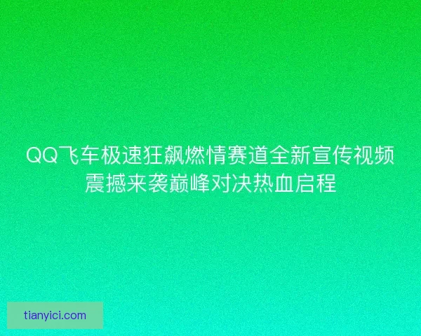 QQ飞车极速狂飙燃情赛道全新宣传视频震撼来袭巅峰对决热血启程