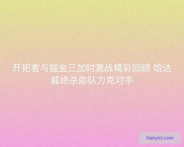 开拓者与掘金三加时激战精彩回顾 哈达威绝杀助队力克对手 开拓者与掘金三加时激战精彩回顾 哈达威绝杀助队力克对手