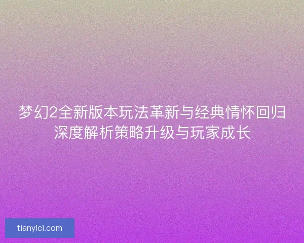 梦幻2全新版本玩法革新与经典情怀回归深度解析策略升级与玩家成长 梦幻2全新版本玩法革新与经典情怀回归深度解析策略升级与玩家成长