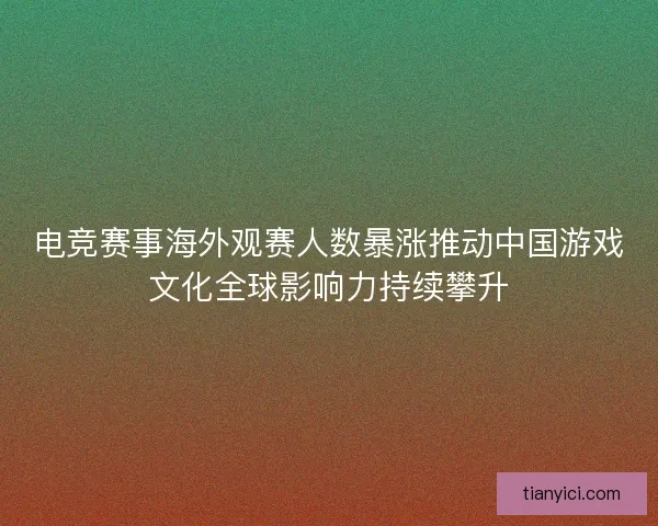 电竞赛事海外观赛人数暴涨推动中国游戏文化全球影响力持续攀升 电竞赛事海外观赛人数暴涨推动中国游戏文化全球影响力持续攀升