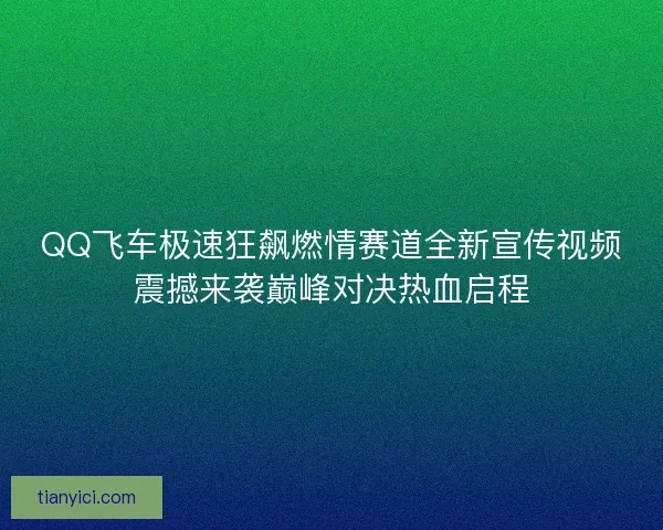 QQ飞车极速狂飙燃情赛道全新宣传视频震撼来袭巅峰对决热血启程 QQ飞车极速狂飙燃情赛道全新宣传视频震撼来袭巅峰对决热血启程