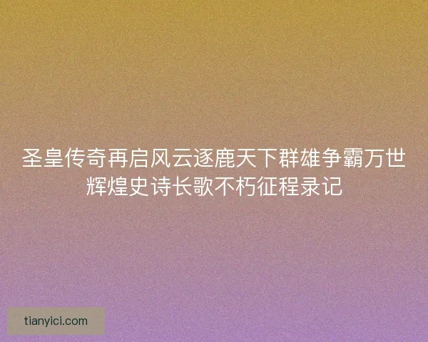 圣皇传奇再启风云逐鹿天下群雄争霸万世辉煌史诗长歌不朽征程录记 圣皇传奇再启风云逐鹿天下群雄争霸万世辉煌史诗长歌不朽征程录记