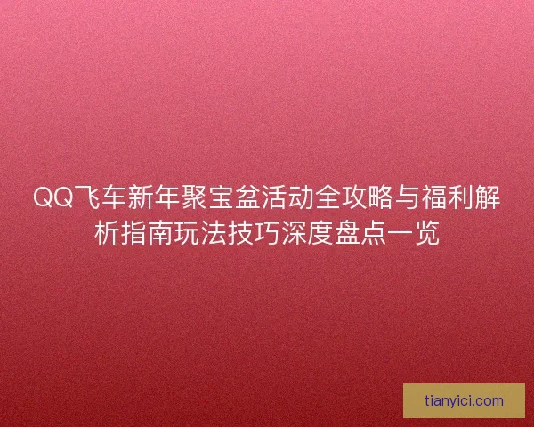 QQ飞车新年聚宝盆活动全攻略与福利解析指南玩法技巧深度盘点一览 QQ飞车新年聚宝盆活动全攻略与福利解析指南玩法技巧深度盘点一览