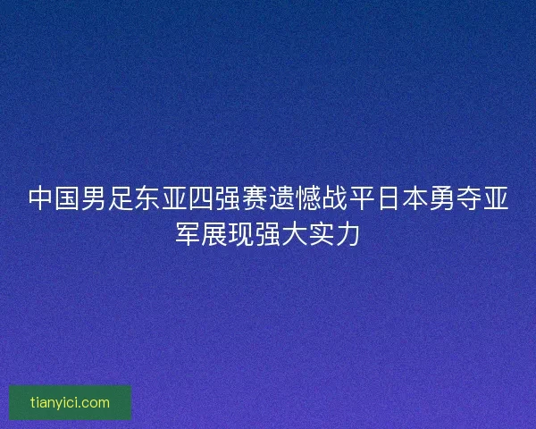 中国男足东亚四强赛遗憾战平日本勇夺亚军展现强大实力 中国男足东亚四强赛遗憾战平日本勇夺亚军展现强大实力
